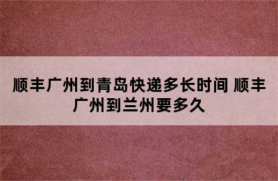 顺丰广州到青岛快递多长时间 顺丰广州到兰州要多久